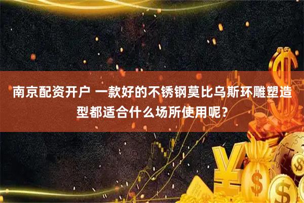南京配资开户 一款好的不锈钢莫比乌斯环雕塑造型都适合什么场所使用呢？