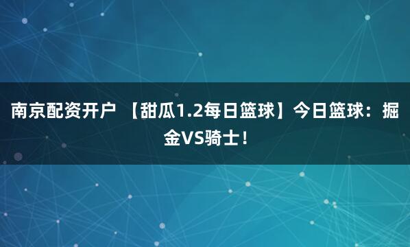 南京配资开户 【甜瓜1.2每日篮球】今日篮球：掘金VS骑士！