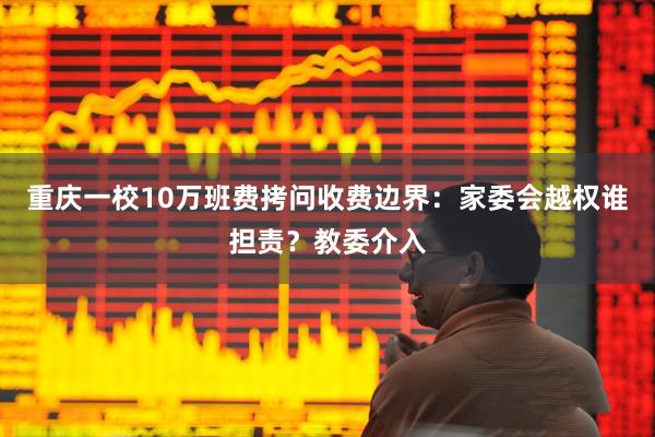 重庆一校10万班费拷问收费边界：家委会越权谁担责？教委介入