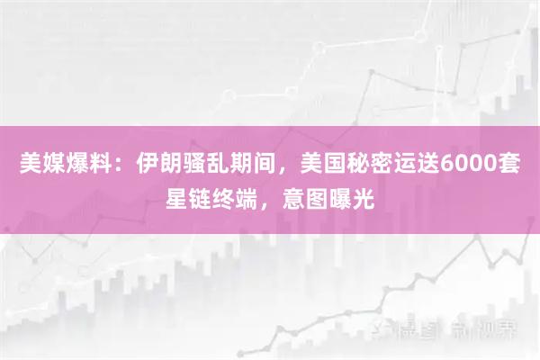 美媒爆料：伊朗骚乱期间，美国秘密运送6000套星链终端，意图曝光