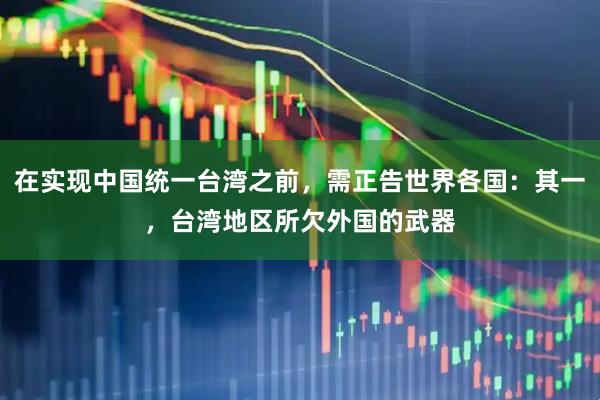 在实现中国统一台湾之前，需正告世界各国：其一，台湾地区所欠外国的武器