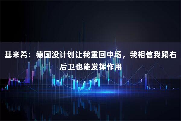 基米希：德国没计划让我重回中场，我相信我踢右后卫也能发挥作用