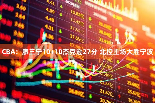 CBA：廖三宁10+10杰克逊27分 北控主场大胜宁波