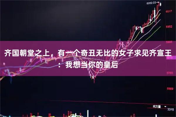 齐国朝堂之上，有一个奇丑无比的女子求见齐宣王：我想当你的皇后