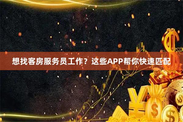 想找客房服务员工作？这些APP帮你快速匹配
