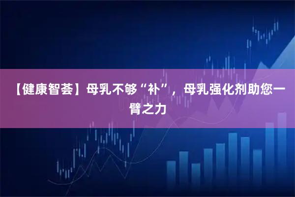 【健康智荟】母乳不够“补”，母乳强化剂助您一臂之力