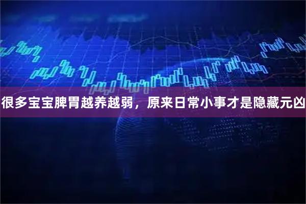 很多宝宝脾胃越养越弱，原来日常小事才是隐藏元凶