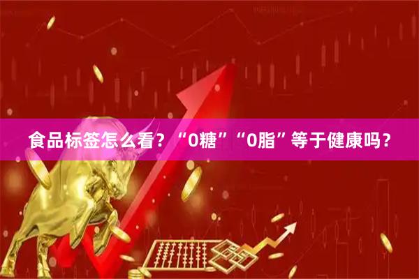 食品标签怎么看？“0糖”“0脂”等于健康吗？