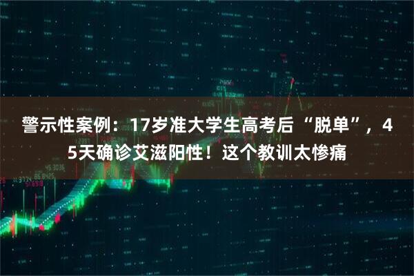 警示性案例：17岁准大学生高考后 “脱单”，45天确诊艾滋阳性！这个教训太惨痛