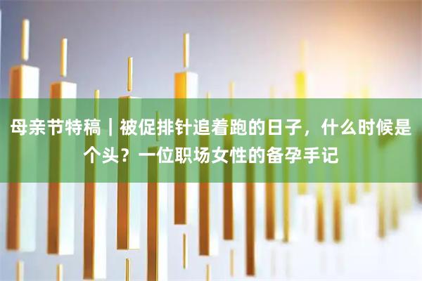 母亲节特稿｜被促排针追着跑的日子，什么时候是个头？一位职场女性的备孕手记