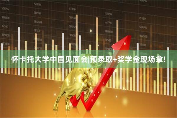 怀卡托大学中国见面会|预录取+奖学金现场拿!