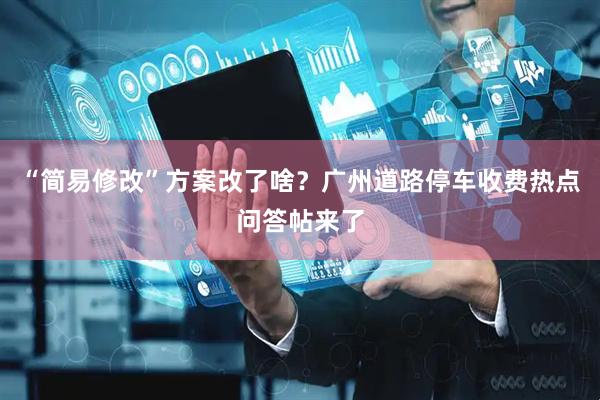 “简易修改”方案改了啥？广州道路停车收费热点问答帖来了
