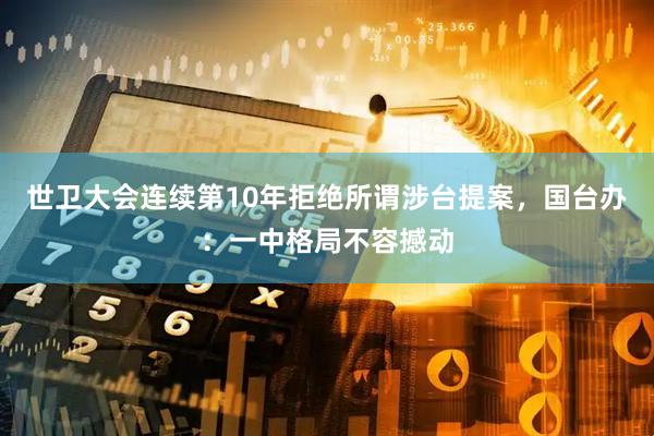 世卫大会连续第10年拒绝所谓涉台提案，国台办：一中格局不容撼动