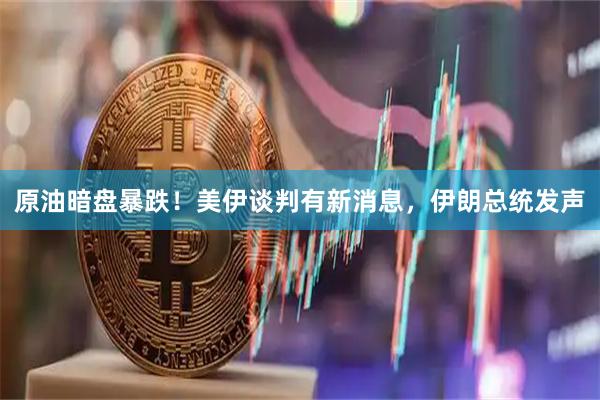 原油暗盘暴跌！美伊谈判有新消息，伊朗总统发声