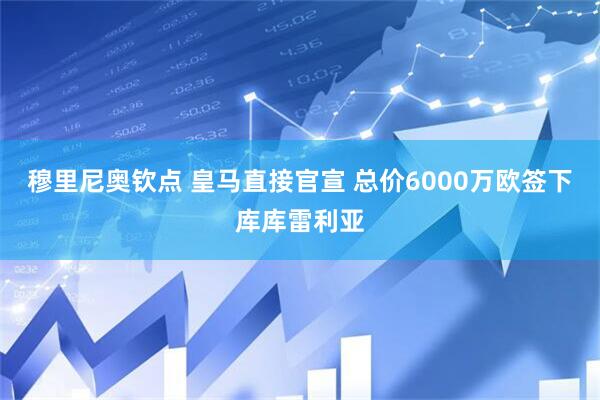 穆里尼奥钦点 皇马直接官宣 总价6000万欧签下库库雷利亚