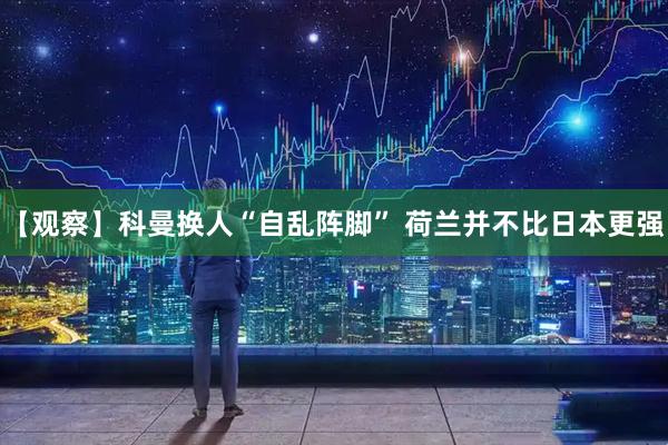 【观察】科曼换人“自乱阵脚” 荷兰并不比日本更强