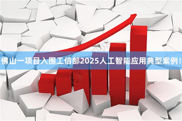 佛山一项目入围工信部2025人工智能应用典型案例！