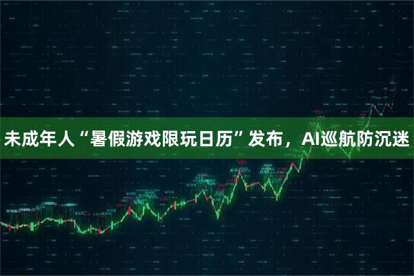 未成年人“暑假游戏限玩日历”发布，AI巡航防沉迷