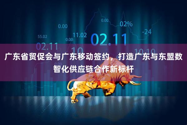 广东省贸促会与广东移动签约，打造广东与东盟数智化供应链合作新标杆