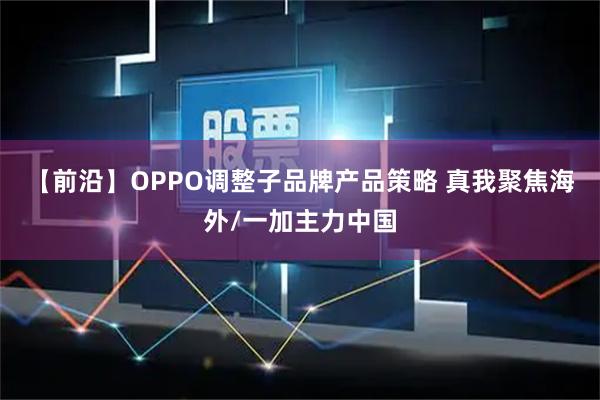 【前沿】OPPO调整子品牌产品策略 真我聚焦海外/一加主力中国