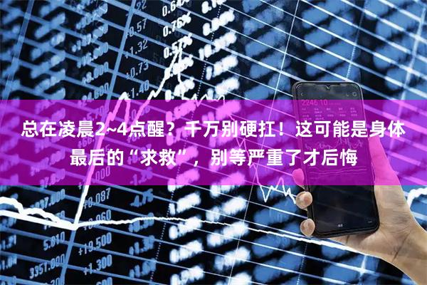 总在凌晨2~4点醒?千万别硬扛!这可能是身体最后的“求救”,别等严重了才后悔
