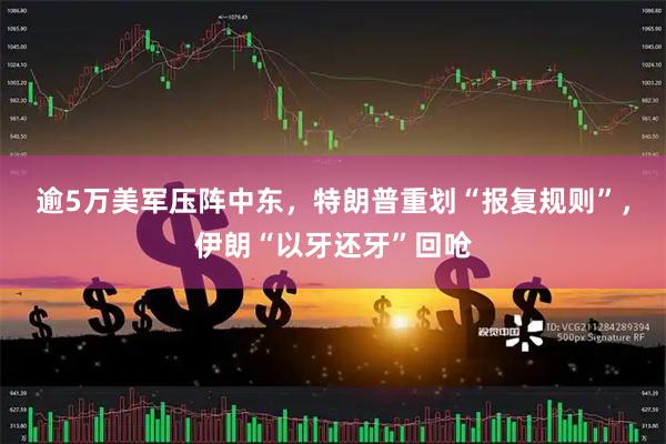 逾5万美军压阵中东，特朗普重划“报复规则”，伊朗“以牙还牙”回呛