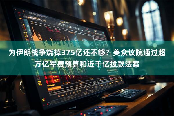 为伊朗战争烧掉375亿还不够？美众议院通过超万亿军费预算和近千亿拨款法案