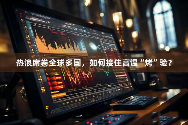 热浪席卷全球多国，如何接住高温“烤”验？
