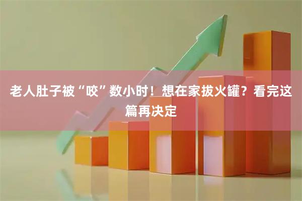 老人肚子被“咬”数小时！想在家拔火罐？看完这篇再决定