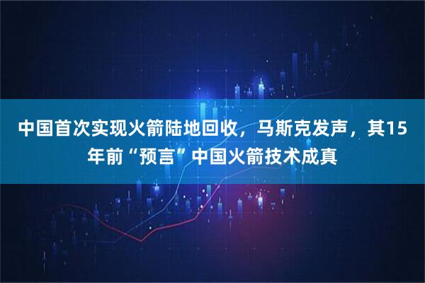 中国首次实现火箭陆地回收，马斯克发声，其15年前“预言”中国火箭技术成真