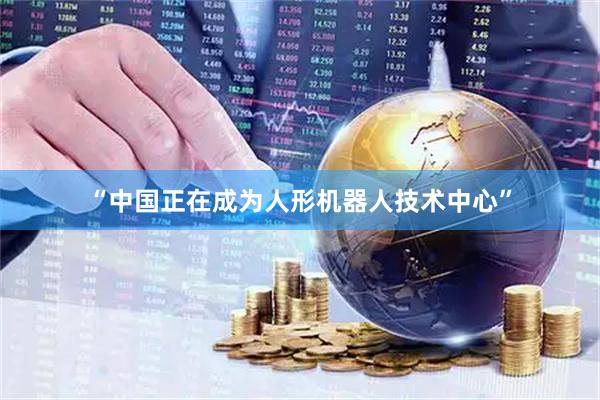 “中国正在成为人形机器人技术中心”