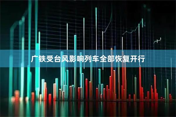 广铁受台风影响列车全部恢复开行