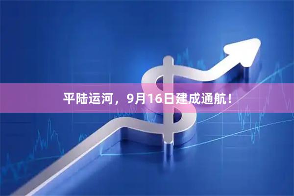 平陆运河，9月16日建成通航！