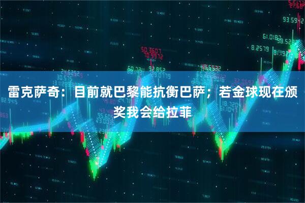 雷克萨奇：目前就巴黎能抗衡巴萨；若金球现在颁奖我会给拉菲